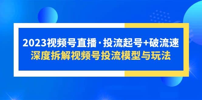 2023视频号直播·投流起号+破流速，深度拆解视频号投流模型与玩法-天天有课网