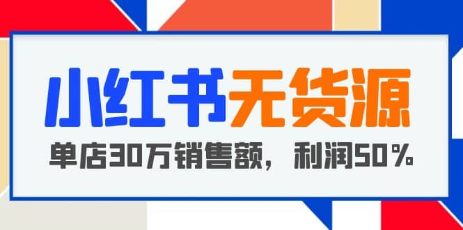 小红书无货源项目：从0-1从开店到爆单，单店30万销售额，利润50%，干货分享-天天有课网
