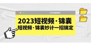 2023短视频·锦囊，短视频·锦囊妙计一招搞定，打开流量密码-天天有课网
