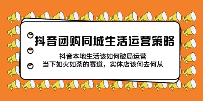抖音团购同城生活运营策略，抖音本地生活该如何破局，实体店该何去何从-天天有课网