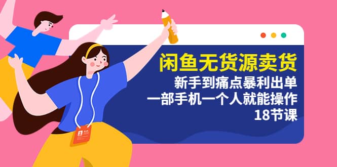 闲鱼无货源卖货：新手到痛点暴利出单，一部手机一个人就能操作（18节课）-天天有课网