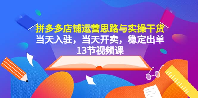 拼多多店铺运营思路与实操干货，当天入驻，当天开卖，稳定出单（13节课）-天天有课网
