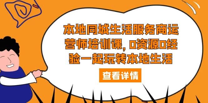 本地同城生活服务商运营师培训课，0资源0经验一起玩转本地生活-天天有课网
