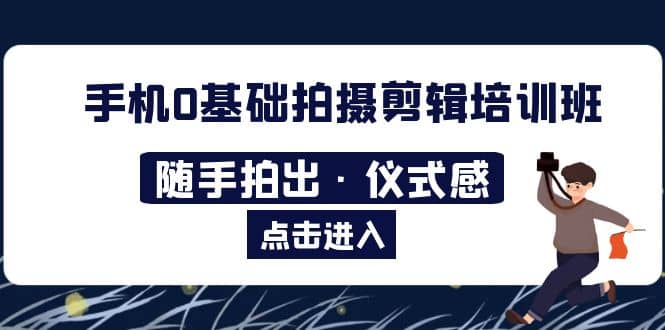 2023手机0基础拍摄剪辑培训班：随手拍出·仪式感-天天有课网