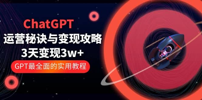 ChatGPT运营-秘诀与变现攻略：3天变现1w+ GPT最全面的实用教程（100节课）-天天有课网