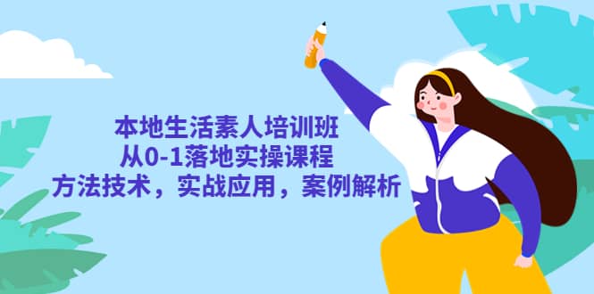 本地生活素人培训班：从0-1落地实操课程，方法技术，实战应用，案例解析-天天有课网