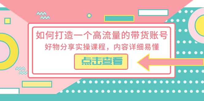 如何打造一个高流量的带货账号，好物分享实操课程，内容详细易懂-天天有课网