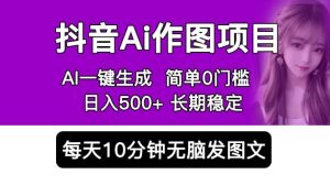 抖音Ai作图项目 Ai手机app一键生成图片 0门槛 每天10分钟发图文 日入500+-天天有课网