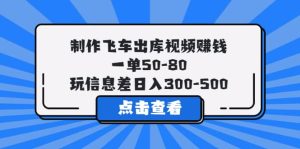 制作飞车出库视频赚钱，一单50-80，玩信息差日入300-500-天天有课网