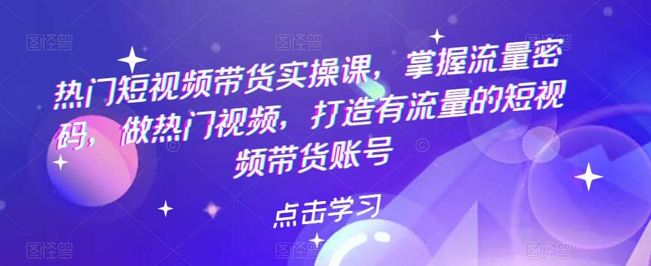热门短视频带货实战 掌握流量密码 做热门视频 打造有流量的短视频带货账号-天天有课网