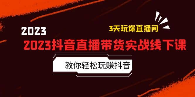 2023抖音直播带货实战线下课：教你轻松玩赚抖音，3天玩爆·直播间-天天有课网