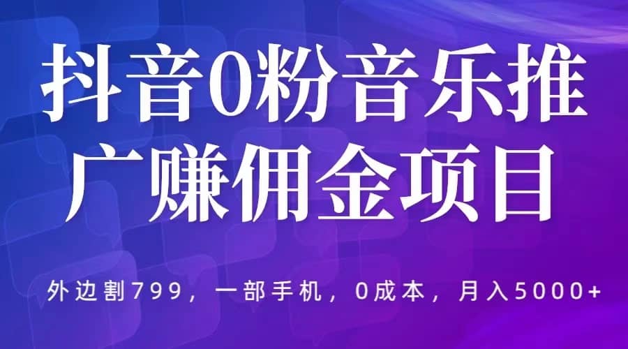 抖音0粉音乐推广赚佣金项目，外边割799，一部手机0成本就可操作，月入5000+-天天有课网