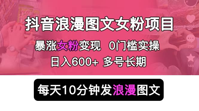 抖音浪漫图文暴力涨女粉项目 简单0门槛 每天10分钟发图文 日入600+长期多号-天天有课网