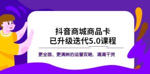 抖音商城商品卡·已升级迭代5.0课程：更全面、更清晰的运营攻略，满满干货-天天有课网