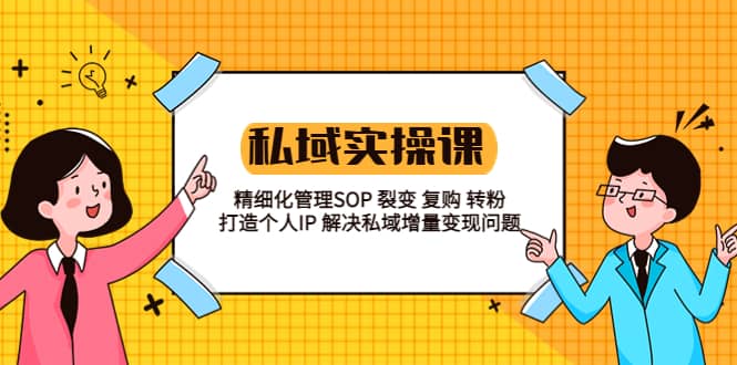私域实战课程：精细化管理SOP 裂变 复购 转粉 打造个人IP 私域增量变现问题-天天有课网