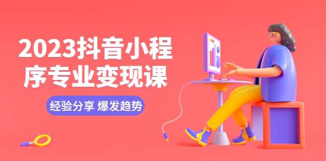 2023抖音小程序专业变现课 经验分享 爆发趋势 变现逻辑 养高权重号 剪辑等-天天有课网