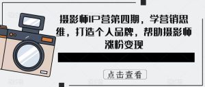 摄影师IP营第4期,学营销思维,打造个人品牌,帮助摄影师涨粉变现-天天有课网