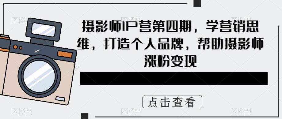 摄影师IP营第4期，学营销思维，打造个人品牌，帮助摄影师涨粉变现-天天有课网