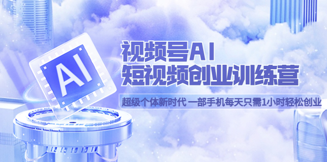 视频号AI短视频创业训练营 超级个体新时代 一部手机每天只需1小时轻松创业-天天有课网