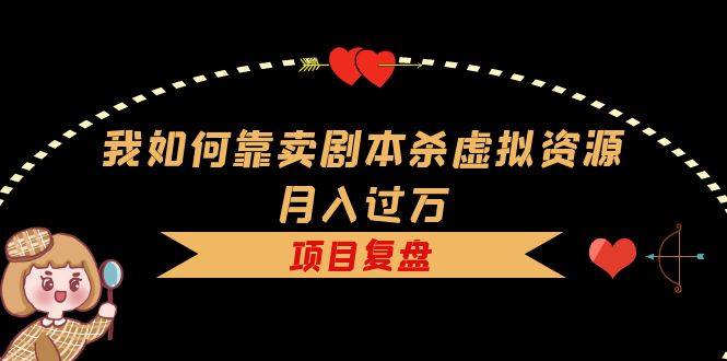 我如何靠卖剧本杀虚拟资源月入过万，复盘资料+引流+如何变现+案例-天天有课网