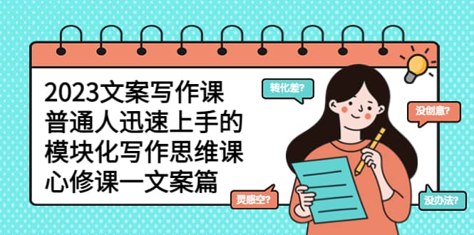 2023文案写作课，普通人迅速上手的，模块化写作思维课（心修课一文案篇）-天天有课网