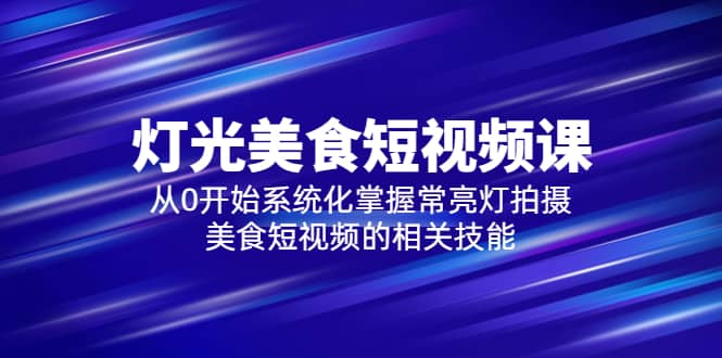 2023灯光-美食短视频课，从0开始系统化掌握常亮灯拍摄美食短视频的相关技能-天天有课网
