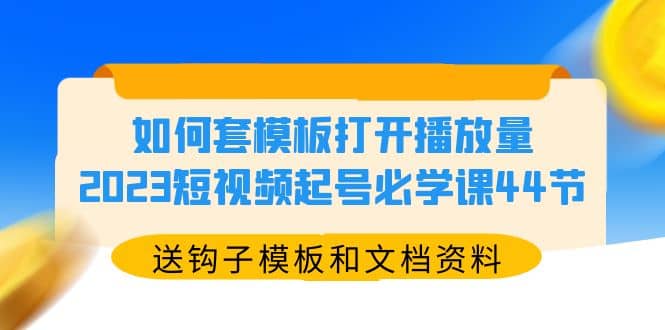 如何套模板打开播放量，2023短视频起号必学课44节（送钩子模板和文档资料）-天天有课网