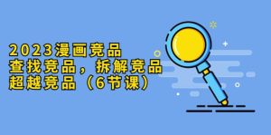 2023漫画竞品，查找竞品，拆解竞品，超越竞品（6节课）-天天有课网