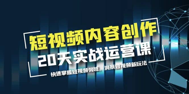 短视频内容创作20天实战运营课，快速掌握短视频领域，洞察短视频新玩法-天天有课网