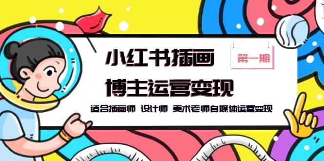 小红书插画博主运营变现-第1期，适合插画师 设计师 美术老师自媒体运营变现-天天有课网