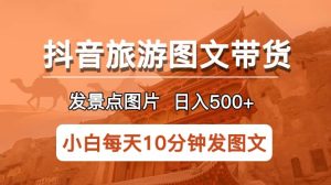 抖音旅游图文带货项目，每天半小时发景点图片日入500+长期稳定项目-天天有课网