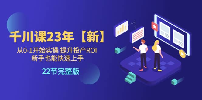 千川课23年【新】从0-1开始实操 提升投产ROI 新手也能快速上手 22节完整版-天天有课网