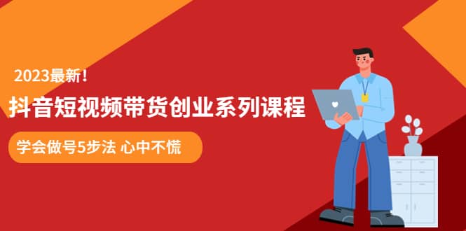 某培训售价980的抖音短视频带货创业系列课程 学会做号5步法 心中不慌-天天有课网