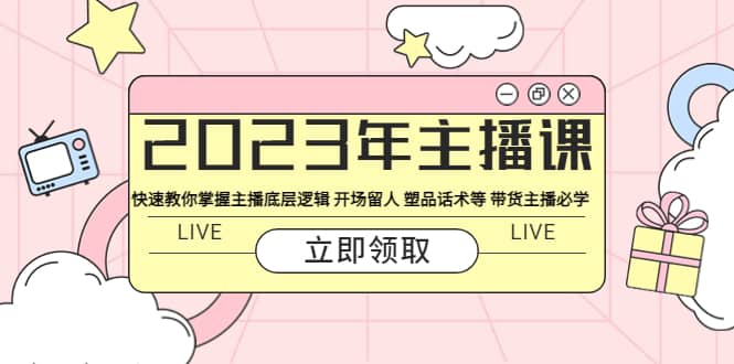 2023年主播课 快速教你掌握主播底层逻辑 开场留人 塑品话术等 带货主播必学-天天有课网