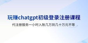 玩赚chatgpt初级登录注册课程，代注册服务一小时入账几万到几十万元不等-天天有课网