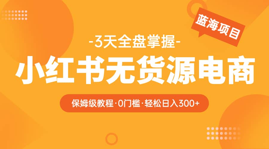 2023小红书无货源电商【保姆级教程从0到日入300】爆单3W-天天有课网