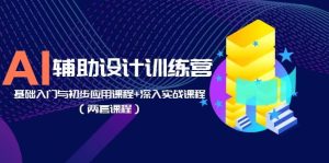 AI辅助设计训练营:基础入门与初步应用课程+深入实战课程(两套课程)-天天有课网
