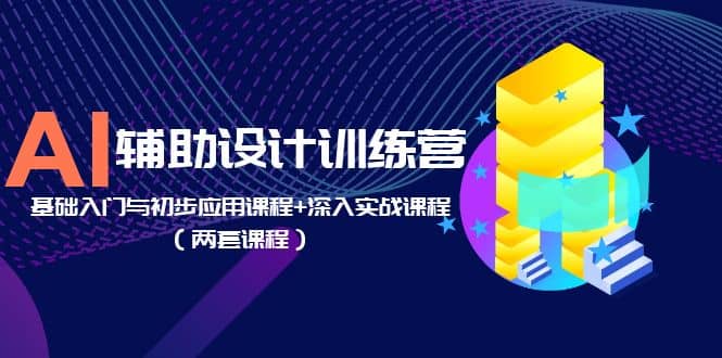 AI辅助设计训练营：基础入门与初步应用课程+深入实战课程（两套课程）-天天有课网