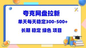 夸克网盘拉新项目：单天稳定300-500＋长期 稳定 绿色（教程+资料素材）-天天有课网