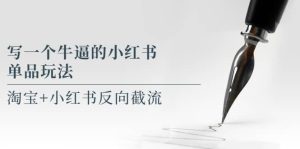 写一个牛逼的小红书单品玩法，淘宝+小红书反向截流！【某公众号付费文章】-天天有课网