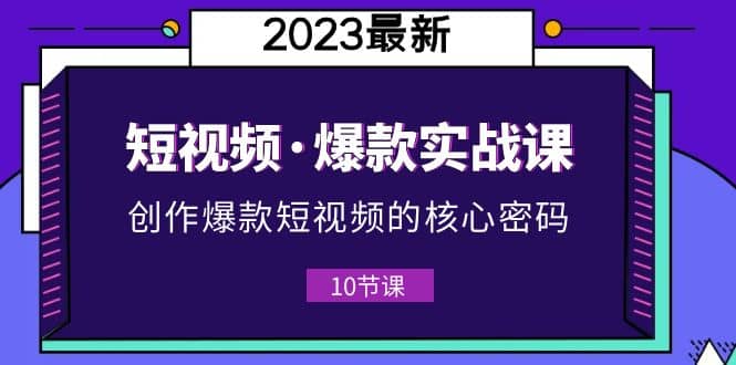 2023短视频·爆款实战课，创作·爆款短视频的核心·密码（10节视频课）-天天有课网