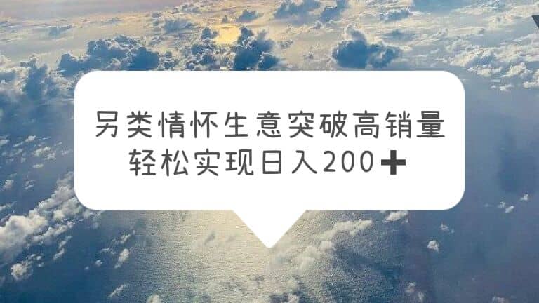 另类情怀信息差生意，突破高销量，轻松实现日入200+-天天有课网