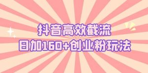 抖音高效截流日加160+创业粉玩法：详细操作实战演示！-天天有课网