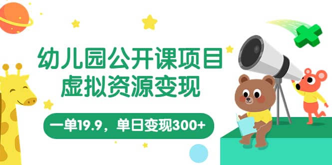 幼儿园公开课项目，虚拟资源变现，一单19.9，单日变现300+（教程+资料）-天天有课网