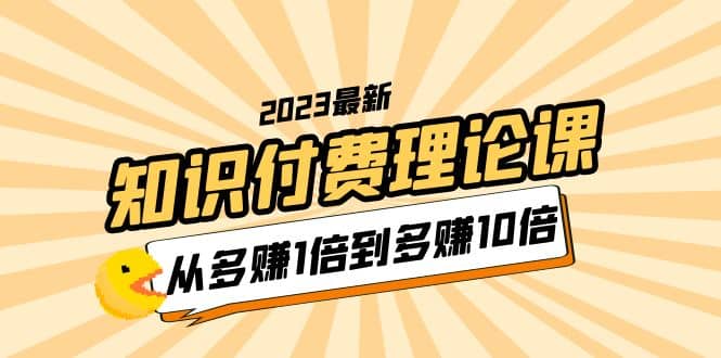 2023知识付费理论课，从多赚1倍到多赚10倍（10节视频课）-天天有课网