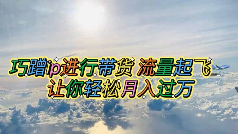巧蹭ip进行带货，流量起飞，让你轻松月入过万-天天有课网