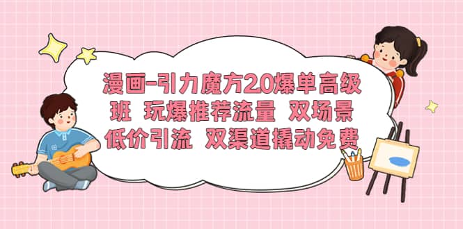 漫画-引力魔方2.0爆单高级班 玩爆推荐流量 双场景低价引流 双渠道撬动免费-天天有课网