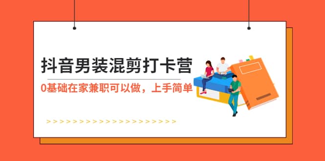 抖音男装-混剪打卡营，0基础在家兼职可以做，上手简单-天天有课网