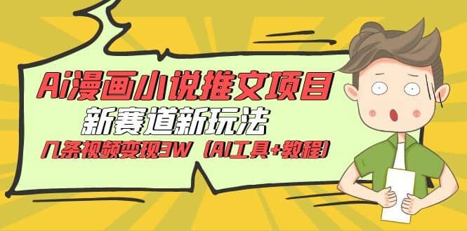 Ai漫画小说推文项目，新赛道新玩法，几条视频变现3W（AI工具+教程）-天天有课网
