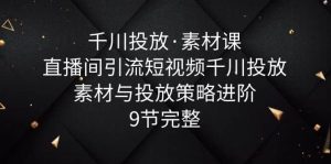 千川投放·素材课:直播间引流短视频千川投放素材与投放策略进阶,9节完整-天天有课网